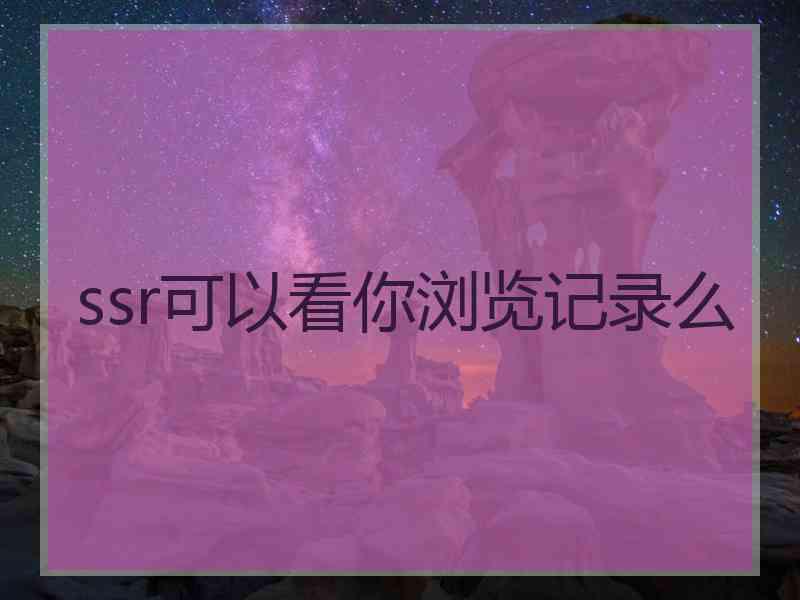 ssr可以看你浏览记录么